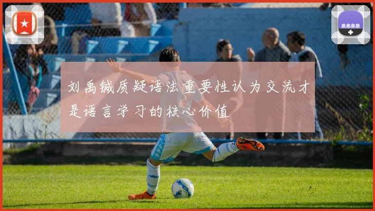 刘禹铖质疑语法重要性认为交流才是语言学习的核心价值