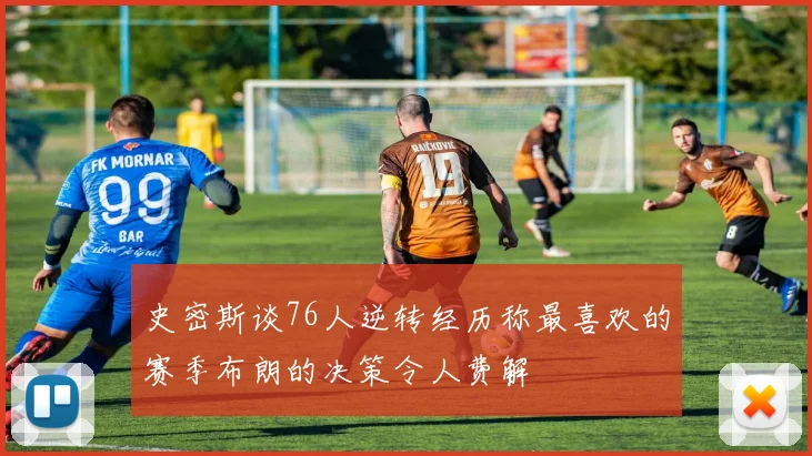 史密斯谈76人逆转经历称最喜欢的赛季布朗的决策令人费解