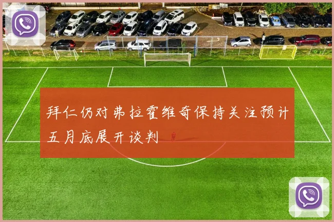 拜仁仍对弗拉霍维奇保持关注预计五月底展开谈判