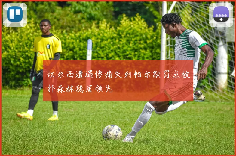切尔西遭遇惨痛失利帕尔默罚点被扑森林稳居领先
