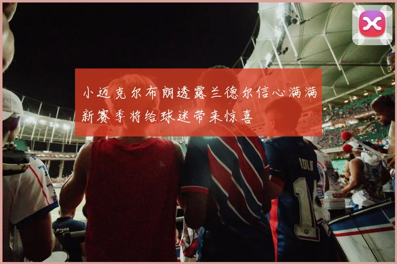 小迈克尔布朗透露兰德尔信心满满新赛季将给球迷带来惊喜