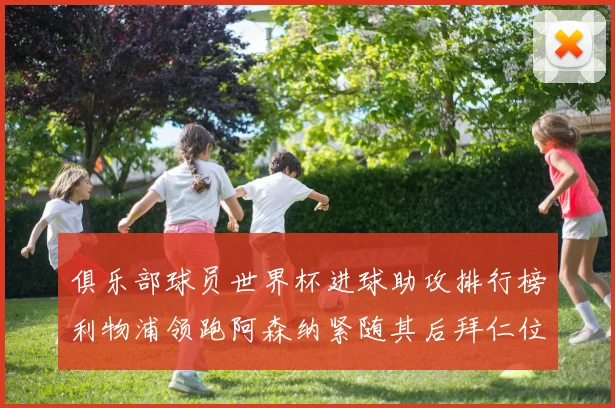 俱乐部球员世界杯进球助攻排行榜利物浦领跑阿森纳紧随其后拜仁位列第三