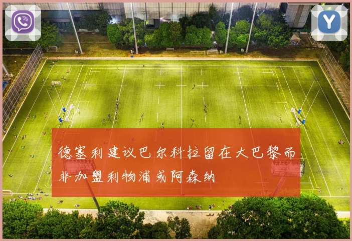 德塞利建议巴尔科拉留在大巴黎而非加盟利物浦或阿森纳