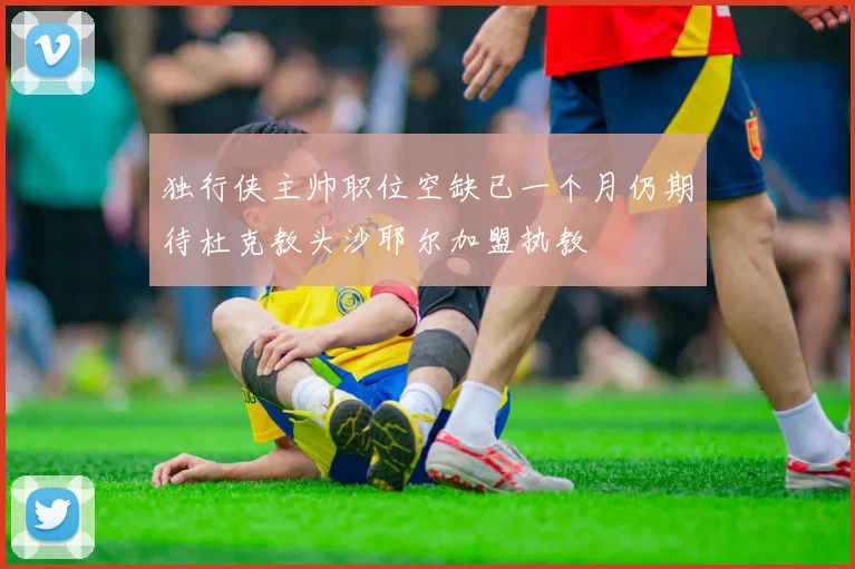 独行侠主帅职位空缺已一个月仍期待杜克教头沙耶尔加盟执教
