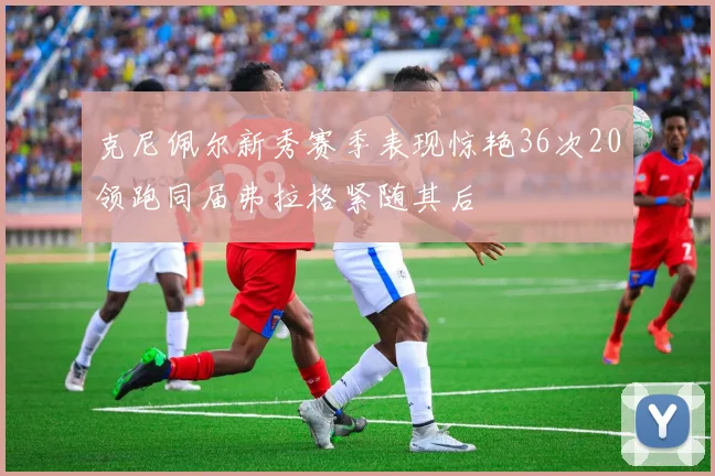 克尼佩尔新秀赛季表现惊艳36次20领跑同届弗拉格紧随其后