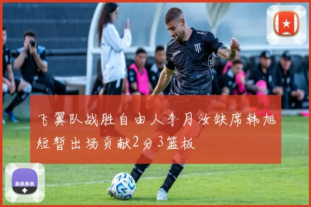 飞翼队战胜自由人李月汝缺席韩旭短暂出场贡献2分3篮板