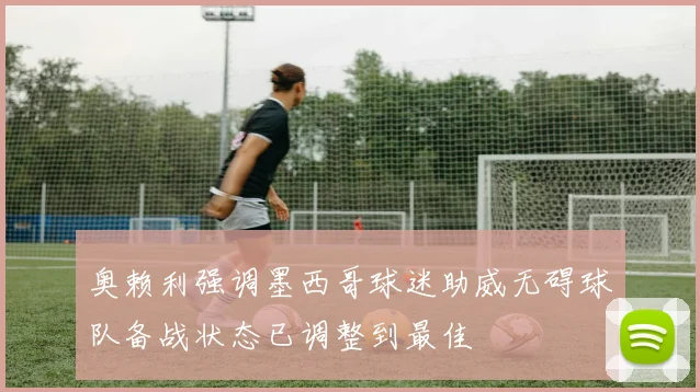 奥赖利强调墨西哥球迷助威无碍球队备战状态已调整到最佳
