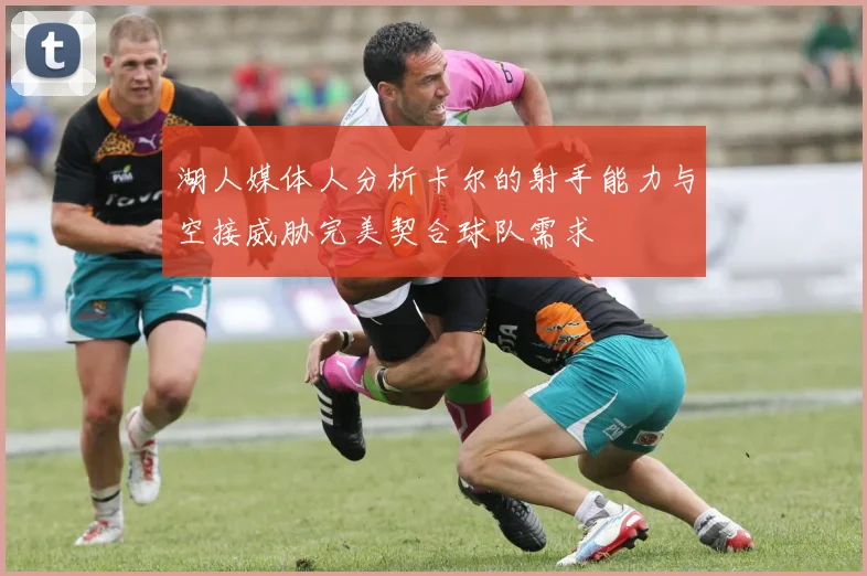 湖人媒体人分析卡尔的射手能力与空接威胁完美契合球队需求