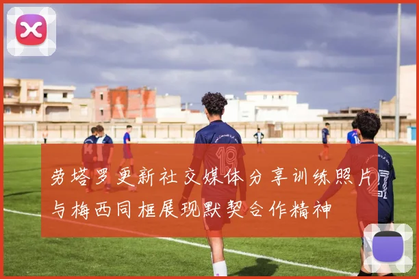 劳塔罗更新社交媒体分享训练照片与梅西同框展现默契合作精神