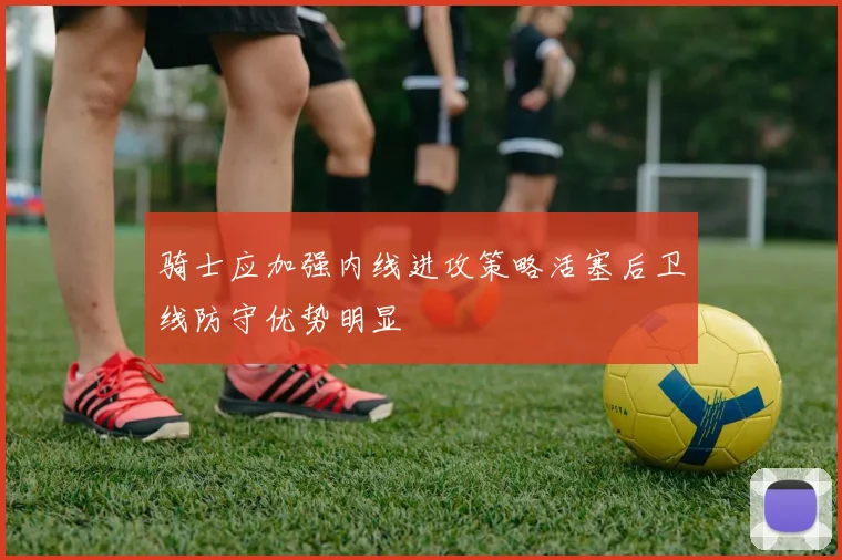 骑士应加强内线进攻策略活塞后卫线防守优势明显