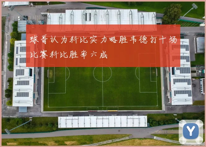 球哥认为科比实力略胜韦德打十场比赛科比胜率六成