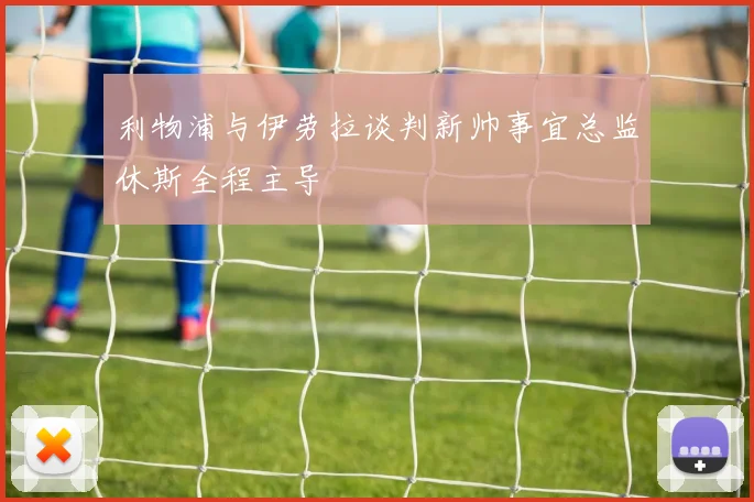 利物浦与伊劳拉谈判新帅事宜总监休斯全程主导