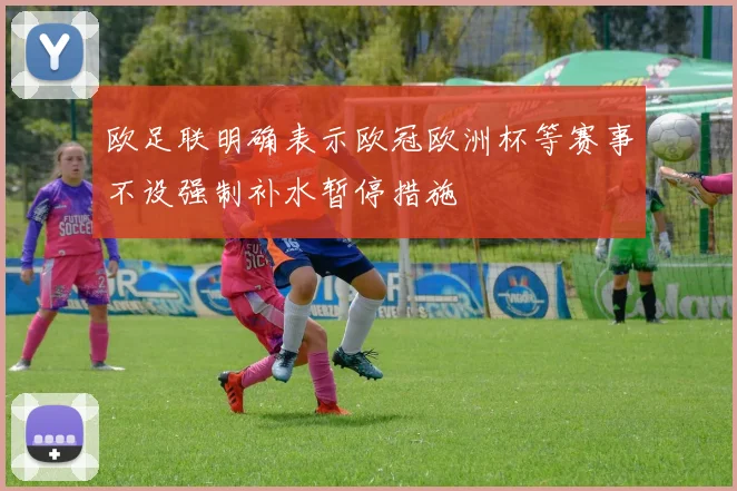 欧足联明确表示欧冠欧洲杯等赛事不设强制补水暂停措施