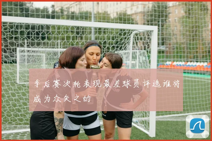 季后赛次轮表现最差球员评选谁将成为众矢之的