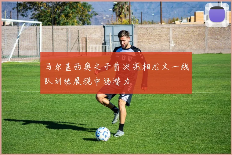 马尔基西奥之子首次亮相尤文一线队训练展现中场潜力