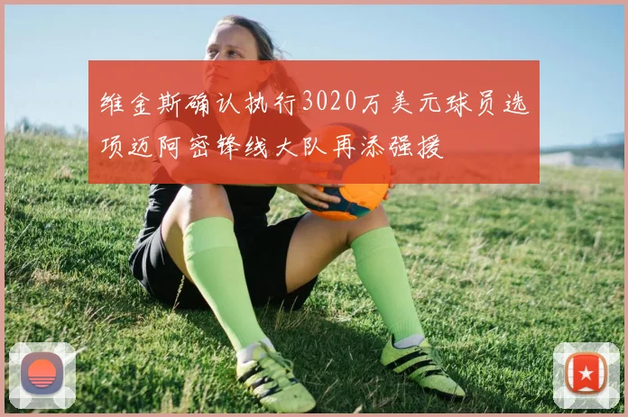 维金斯确认执行3020万美元球员选项迈阿密锋线大队再添强援