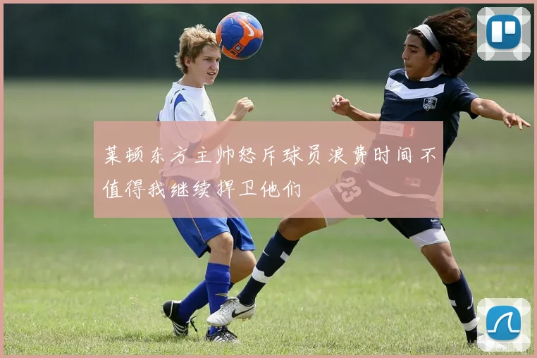 莱顿东方主帅怒斥球员浪费时间不值得我继续捍卫他们