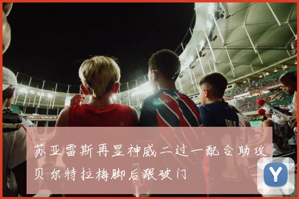 苏亚雷斯再显神威二过一配合助攻贝尔特拉梅脚后跟破门