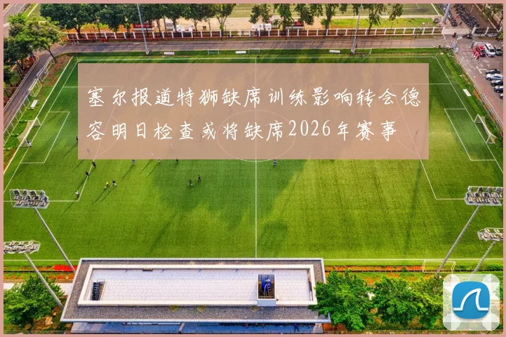 塞尔报道特狮缺席训练影响转会德容明日检查或将缺席2026年赛事