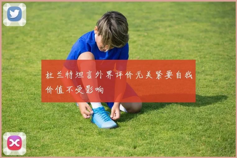 杜兰特坦言外界评价无关紧要自我价值不受影响