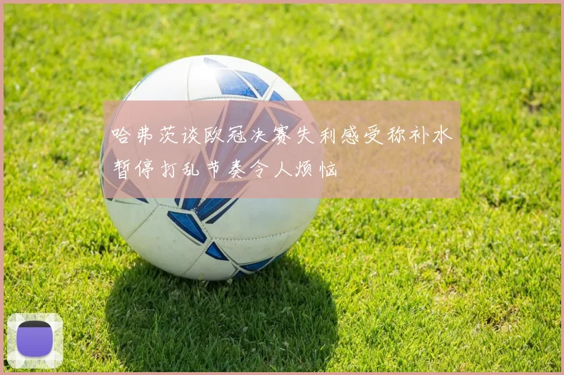 哈弗茨谈欧冠决赛失利感受称补水暂停打乱节奏令人烦恼