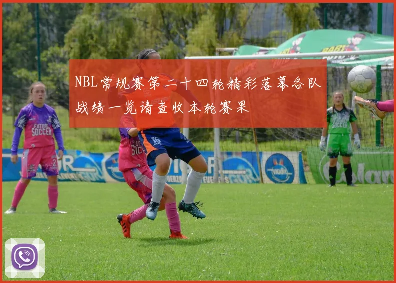NBL常规赛第二十四轮精彩落幕各队战绩一览请查收本轮赛果