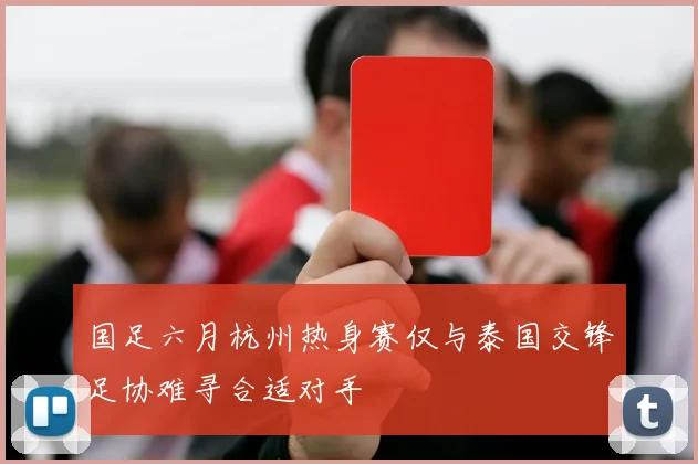 国足六月杭州热身赛仅与泰国交锋足协难寻合适对手