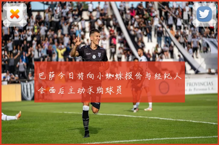 巴萨今日将向小蜘蛛报价与经纪人会面后主动求购球员