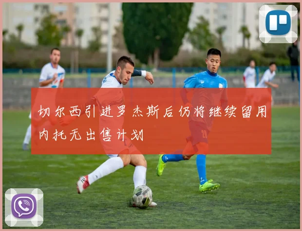 切尔西引进罗杰斯后仍将继续留用内托无出售计划