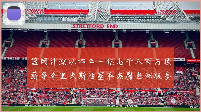 篮网计划以四年一亿七千八百万顶薪争夺里夫斯活塞和老鹰也积极参与竞标