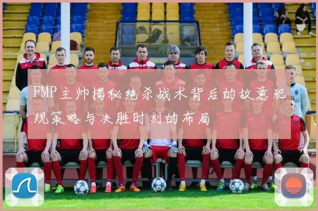 FMP主帅揭秘绝杀战术背后的故意犯规策略与决胜时刻的布局