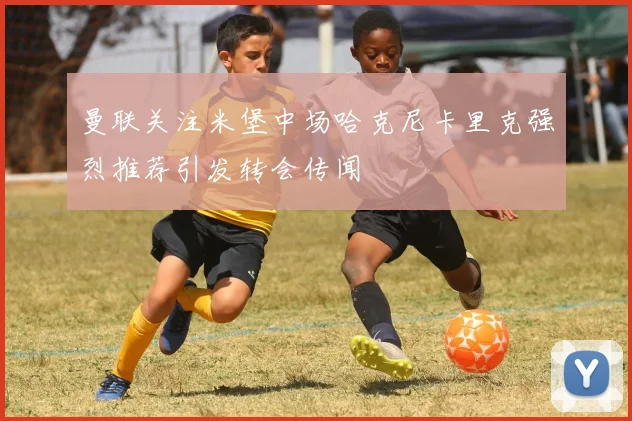曼联关注米堡中场哈克尼卡里克强烈推荐引发转会传闻
