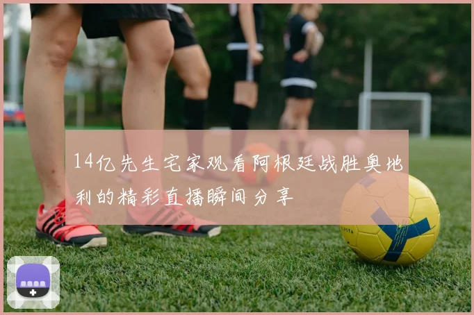 14亿先生宅家观看阿根廷战胜奥地利的精彩直播瞬间分享
