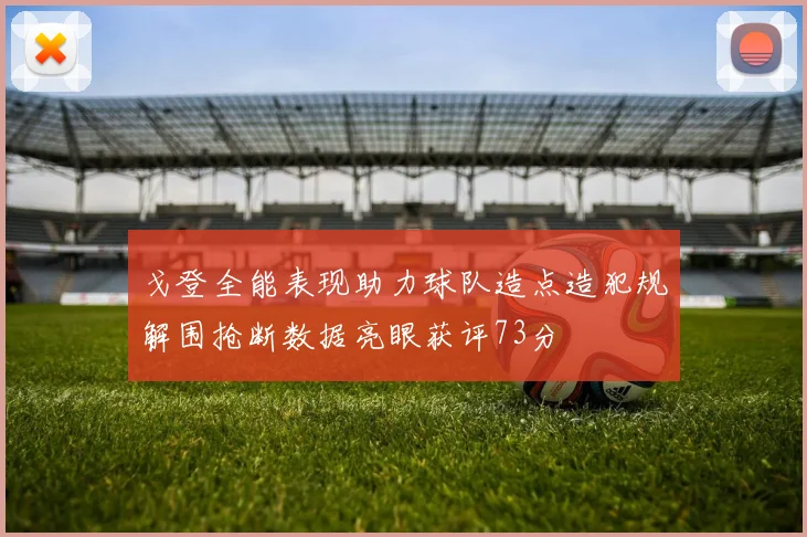 戈登全能表现助力球队造点造犯规解围抢断数据亮眼获评73分