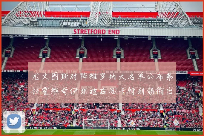 尤文图斯对阵维罗纳大名单公布弗拉霍维奇伊尔迪兹洛卡特利领衔出战