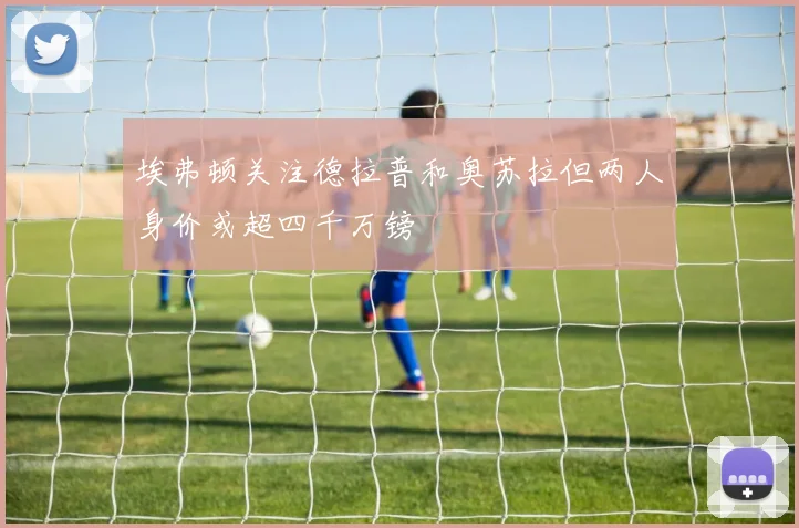 埃弗顿关注德拉普和奥苏拉但两人身价或超四千万镑