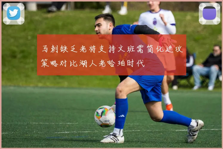 马刺缺乏老将支持文班需简化进攻策略对比湖人老哈珀时代