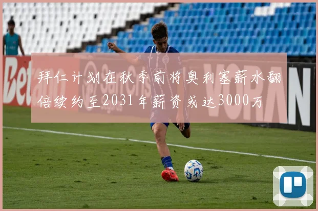 拜仁计划在秋季前将奥利塞薪水翻倍续约至2031年薪资或达3000万