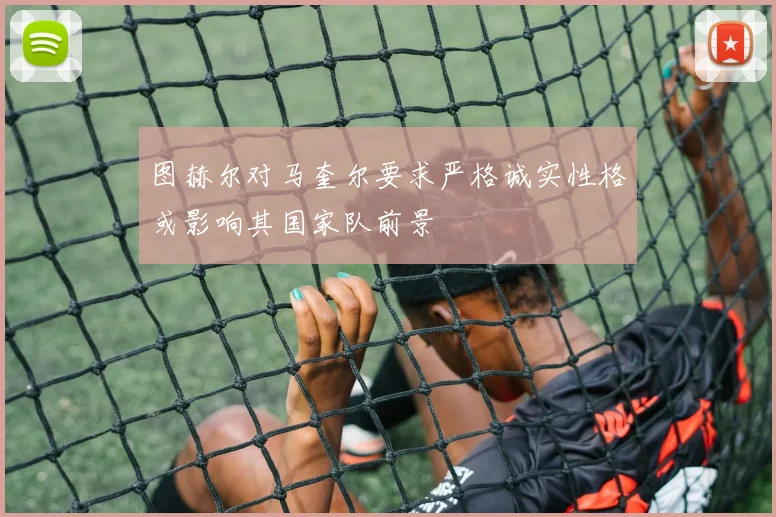 图赫尔对马奎尔要求严格诚实性格或影响其国家队前景
