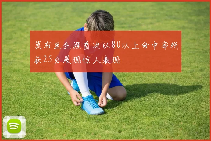 莫布里生涯首次以80以上命中率斩获25分展现惊人表现