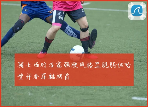 骑士面对活塞强硬风格显脆弱但哈登并非罪魁祸首