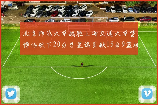 北京师范大学战胜上海交通大学曹博怡砍下20分李星诺贡献15分9篮板马天雨表现出色