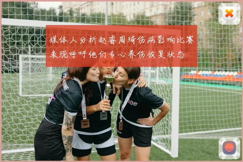 媒体人分析赵睿周琦伤病影响比赛表现呼吁他们专心养伤恢复状态