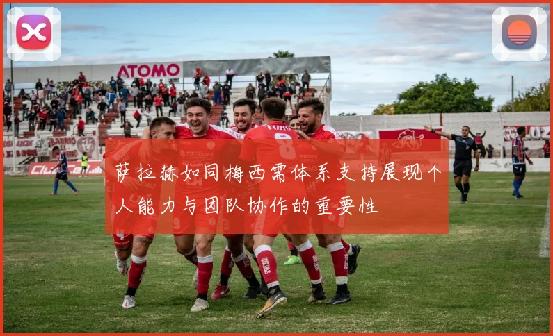 萨拉赫如同梅西需体系支持展现个人能力与团队协作的重要性