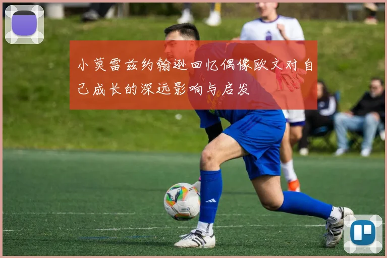 小莫雷兹约翰逊回忆偶像欧文对自己成长的深远影响与启发