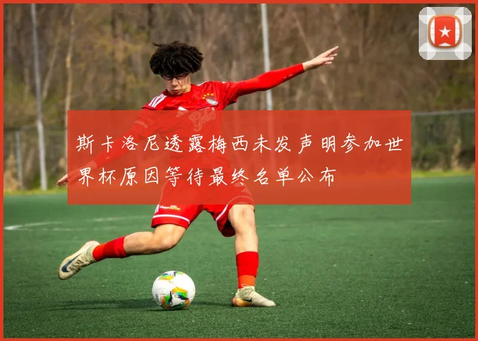 斯卡洛尼透露梅西未发声明参加世界杯原因等待最终名单公布