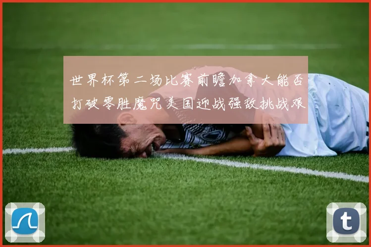 世界杯第二场比赛前瞻加拿大能否打破零胜魔咒美国迎战强敌挑战艰巨