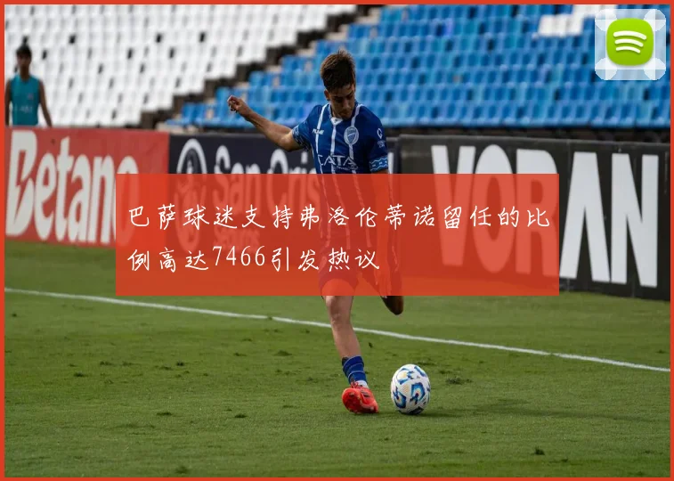 巴萨球迷支持弗洛伦蒂诺留任的比例高达7466引发热议