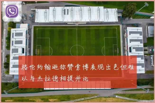 格伦约翰逊称赞索博表现出色但难以与杰拉德相提并论