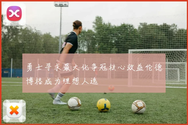 勇士寻求最大化争冠核心效益伦德博格成为理想人选